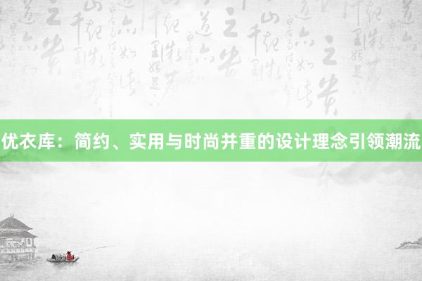 优衣库：简约、实用与时尚并重的设计理念引领潮流