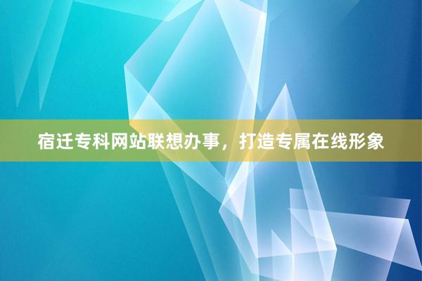 宿迁专科网站联想办事，打造专属在线形象